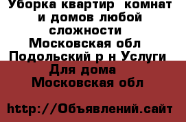 Уборка квартир, комнат и домов любой сложности - Московская обл., Подольский р-н Услуги » Для дома   . Московская обл.